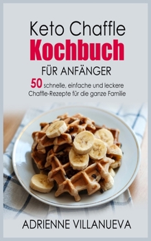 Keto Chaffle Kochbuch Fur Anfanger: 50 schnelle, einfache und leckere Chaffle-Rezepte für die ganze Familie
