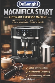Paperback De'Longhi Magnifica Start Automatic Espresso Machine: The Complete User Guide: A Practical Companion for Setup, Brewing, Cleaning & Troubleshooting Book