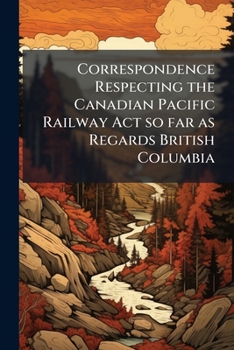 Paperback Correspondence Respecting the Canadian Pacific Railway Act so far as Regards British Columbia Book