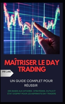 Maîtriser Le Day Trading: UN GUIDE COMPLET POUR RÉUSSIR: Des bases aux affaires: stratégies, outils et état d'esprit pour les aspirants day trad