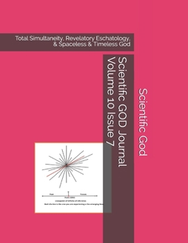 Paperback Scientific GOD Journal Volume 10 Issue 7: Total Simultaneity, Revelatory Eschatology, & Spaceless & Timeless God Book