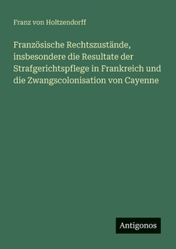 Französische Rechtszustände, insbesondere die Resultate der Strafgerichtspflege in Frankreich und die Zwangscolonisation von Cayenne (German Edition)