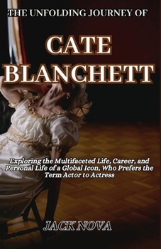 Paperback The Unfolding Journey of Cate Blanchett: Exploring the Multifaceted Life, Career, and Personal Life of a Global Icon, Who Prefers the Term Actor to Ac Book