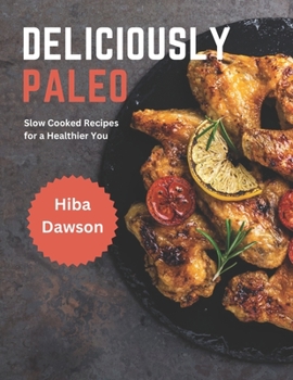 Deliciously Paleo: Slow Cooked Recipes for a Healthier You