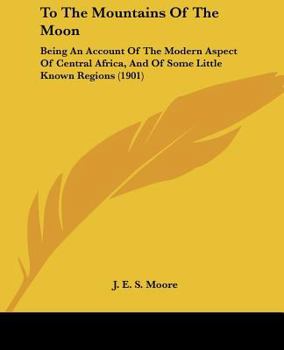 To The Mountains Of The Moon: Being An Account Of The Modern Aspect Of Central Africa, And Of Some Little Known Regions