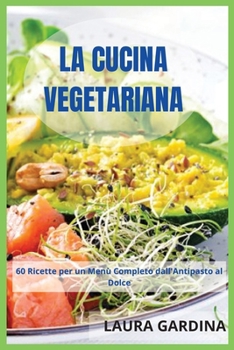 La Cucina Vegetariana: 60 Ricette per un Men� Completo dall'Antipasto al Dolce