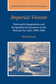 Imperial Visions: Nationalist Imagination and Geographical Expansion in the Russian Far East, 18401865 - Book  of the Cambridge Studies in Historical Geography