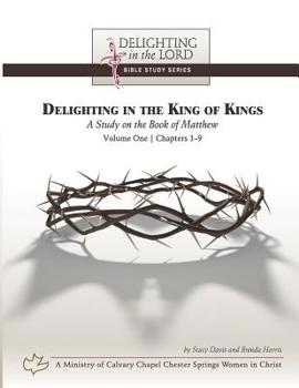 Paperback Delighting in the King of Kings: A Study on the Book of Matthew - Volume One: Chapters 1-9 (Delighting in the Lord Bible Study) Book