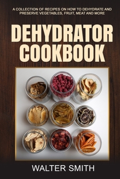 Paperback Dehydrator Cookbook: A collection of recipes on how to dehydrate and preserve vegetables, fruit, meat and more Book