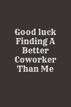 Good luck Finding A Better Coworker Than Me: Going away Gift for Coworker / Colleague leaving Gifts | Blank Lined Composition Notebook, Journal & Planner