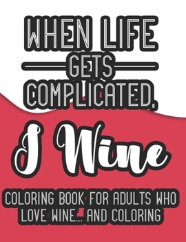 Paperback When Life Gets Complicated, I Wine Coloring Book For Adults Who Love Wine And Coloring: A Snarky Coloring Book For Relaxation, Wine Coloring Pages For Book