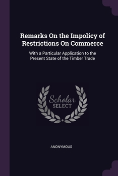 Paperback Remarks On the Impolicy of Restrictions On Commerce: With a Particular Application to the Present State of the Timber Trade Book