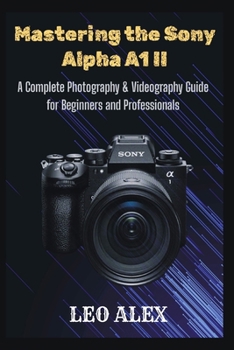 Mastering the Sony Alpha A1 II: A Complete Photography & Videography Guide for Beginners and Professionals