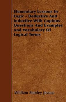 Elementary Lessons in Logic: Deductive and Inductive: With Copious Questions and Examples, and a Vocabulary of Logical Terms