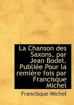La Chanson Des Saxons, Par Jean Bodel. Publi�e Pour La Remi�re Fois Par Francisque Michel
