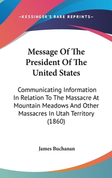 Hardcover Message Of The President Of The United States: Communicating Information In Relation To The Massacre At Mountain Meadows And Other Massacres In Utah T Book