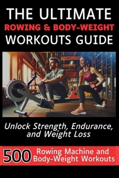 Paperback The Ultimate Rowing & Body-Weight Workouts Guide: Unlock Strength, Endurance, and Weight Loss with 500 Essential Rowing Machine and Body Weight Exerci Book