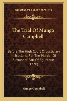 The Trial of Mungo Campbell, Before the High Court of Justiciary in Scotland, for the Murder of Alexander, Earl of Eglintoun: From an Authentick Copy, Extracted from the Records of the Court