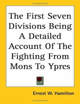The First Seven Divisions: Being a Detailed Account of the Fighting from Mons to Ypres