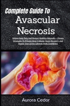 Complete Guide To Avascular Necrosis: Relieve Joint Pain And Restore Mobility Naturally – Proven Strategies To Prevent Bone Collapse, Boost Recovery, And Regain Your Active Lifestyle With Confidence