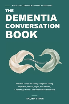 The Dementia Conversation Book: Practical Scripts for Family Caregivers Facing Repetition, Refusal, Anger, Accusations, “I Want to Go Home,” and Other Difficult Moments