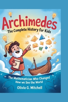 ARCHIMEDES: The Complete History for Kids: The Mathematician Who Changed How We See the World