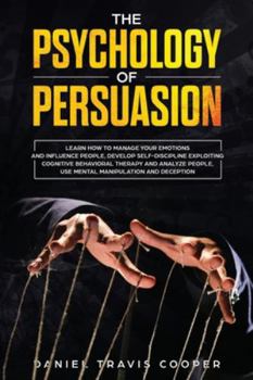 Paperback The Psychology of Persuasion: Learn How to Manage Your Emotions and Influence People, Develop Self-Discipline Exploiting Cognitive Behavioral Therap Book