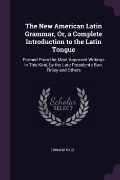 The New American Latin Grammar, Or, a Complete Introduction to the Latin Tongue: Formed from the Most Approved Writings in This Kind, by the Late Presidents Burr, Finley and Others ...
