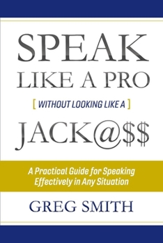 Paperback Speak Like a Pro Without Looking Like a Jack@$$: A Practical Guide for Speaking Effectively in Any Situation Volume 1 Book