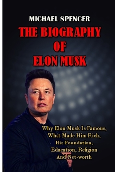 Paperback The Biography of Elon Musk: Why Elon Musk Is Famous, What Made Him Rich, His Foundation, Education, Religion And Net-Worth Book