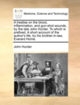 Paperback A treatise on the blood, inflammation, and gun-shot wounds, by the late John Hunter. To which is prefixed, A short account of the author's life, by hi Book