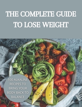 The complete guide to lose weight: 100 alkaline recipes to bring your body back to balance
