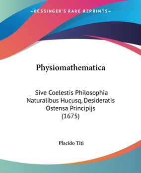 Physiomathematica: Sive Coelestis Philosophia Naturalibus Hucusq, Desideratis Ostensa Principijs (1675)