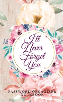 I'll Never Forget You: Password Organizer Notebook: Internet Password Logbook/ The Personal Internet Address & Password/Notebook for Passwords/Gift for Friends (Floral Design, Small, 5 x 8 inch)