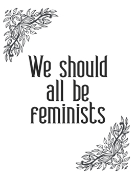 We Should All Be Feminists Women Empowerment Journal Notebook Gift: Ruled Empowering Journal For Ladies And Teen Girls Perfect Gift For Family College Friends & Lady Boss