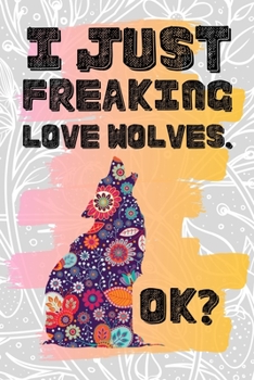 I Just Freaking Love Wolves. Ok?: Pretty Floral Boho Girls Journal For Canine Lover - 120 Pages (6" x 9") Funny Gift Ideas For Female Friends