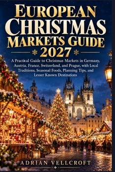 EUROPEAN CHRISTMAS MARKETS GUIDE 2027: A Practical Guide to Christmas Markets in Germany, Austria, France, Switzerland, and Prague, with Local ... Planning Tips, and Lesser Known Destinations