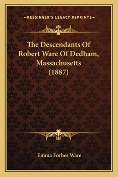 The Descendants of Robert Ware of Dedham, Massachusetts: Reprinted from the New England Historical and Genealogical Register for January, 1887 (Classic Reprint)