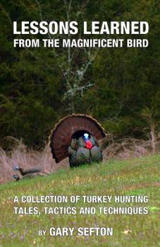 Paperback Lessons Learned from the Magnificent Bird: A Collection of Turkey Hunting Tales, Tactics and Techniques Book