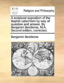 Paperback A Scriptural Exposition of the Baptist Catechism by Way of Question and Answer. by Benjamin Beddome, M.A. Second Edition, Corrected. Book