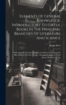 Hardcover Elements Of General Knowledge, Introductory To Useful Books In The Principal Branches Of Literature And Science: With Lists Of The Most Approved Autho Book