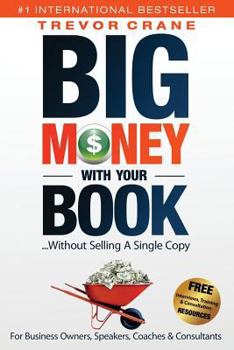 Paperback Big Money With Your Book...Without Selling A Single Copy: For Business Owners, Speakers, Coaches & Consultants Book