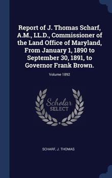 Hardcover Report of J. Thomas Scharf, A.M., LL.D., Commissioner of the Land Office of Maryland, From January 1, 1890 to September 30, 1891, to Governor Frank Br Book