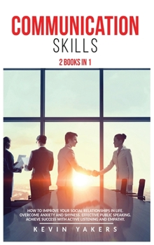 Communication skills: 2 Books In 1: How To Improve Your Social Relationships In Life. Overcome Anxiety And Shyness. Effective Public Speaking. Achieve Success With Active Listening And Empathy