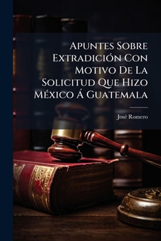 Apuntes Sobre Extradición Con Motivo De La Solicitud Que Hizo México Á Guatemala: Relacionada Con La Detención Provisional Del General Guatemalteco J. M. Lima