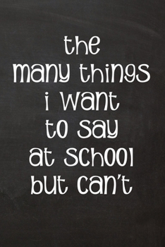 Paperback The Many Things I Want To Say At School But Can't: Lined Journal Funny, Snarky, Sarcastic Gag Gift Book