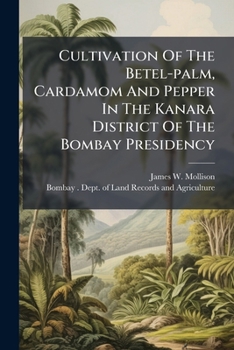 Cultivation Of The Betel-palm, Cardamom And Pepper In The Kanara District Of The Bombay Presidency: With Notes On The Manures Used In The Spice Gardens Of That District...
