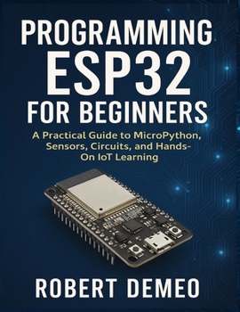Paperback Programming Esp32 for Beginners: A Practical Guide to MicroPython, Sensors, Circuits, and Hands-On IoT Learning. Book