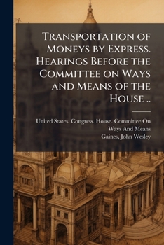 Transportation of moneys by express. Hearings before the Committee on ways and means of the House ..
