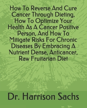 How To Reverse And Cure Cancer Through Dieting, How To Optimize Your Health As A Cancer Positive Person, And How To Mitigate Risks For Chronic ... Dense, Anticancer, Raw Fruitarian Diet